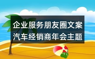 企業(yè)服務(wù)朋友圈文案：汽車經(jīng)銷商年會主題朋友圈文案33句