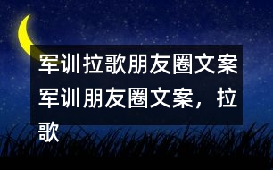 軍訓(xùn)拉歌朋友圈文案：軍訓(xùn)朋友圈文案，拉歌朋友圈文案，拉歌歌曲34句