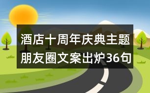 酒店十周年慶典主題朋友圈文案出爐36句