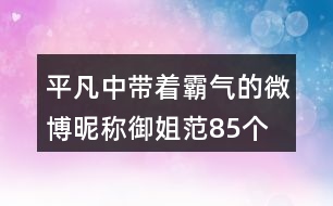 平凡中帶著霸氣的微博昵稱御姐范85個