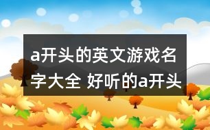 a開(kāi)頭的英文游戲名字大全 好聽(tīng)的a開(kāi)頭英文網(wǎng)名355個(gè)