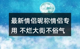 最新情侶昵稱情侶專用 不爛大街不俗氣的情侶名358個(gè)