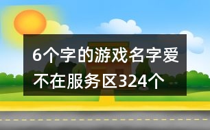 6個(gè)字的游戲名字：愛、不在服務(wù)區(qū)324個(gè)