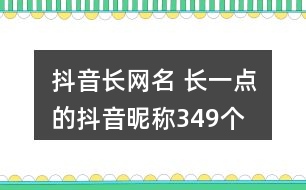 抖音長網(wǎng)名 長一點的抖音昵稱349個