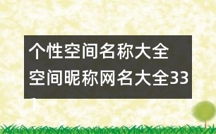 個(gè)性空間名稱大全 空間昵稱網(wǎng)名大全331個(gè)