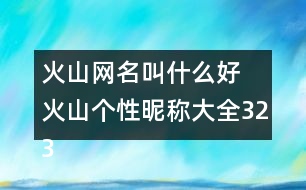 火山網(wǎng)名叫什么好 火山個(gè)性昵稱(chēng)大全323個(gè)