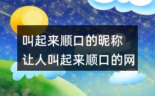 叫起來順口的昵稱 讓人叫起來順口的網(wǎng)名355個(gè)