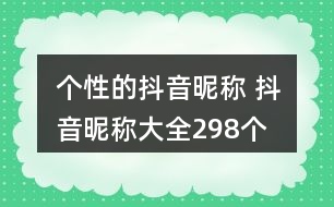 個性的抖音昵稱 抖音昵稱大全298個