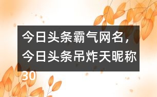 今日頭條霸氣網(wǎng)名，今日頭條吊炸天昵稱305個(gè)