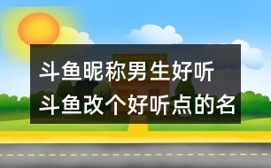 斗魚昵稱男生好聽(tīng) 斗魚改個(gè)好聽(tīng)點(diǎn)的名字312個(gè)