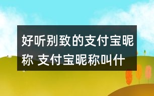 好聽(tīng)別致的支付寶昵稱 支付寶昵稱叫什么好聽(tīng)315個(gè)