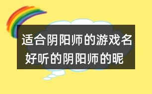 適合陰陽(yáng)師的游戲名 好聽的陰陽(yáng)師的昵稱334個(gè)