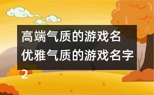 高端氣質(zhì)的游戲名 優(yōu)雅氣質(zhì)的游戲名字283個(gè)