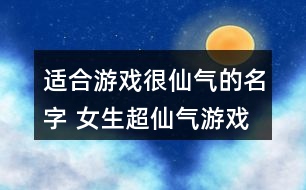 適合游戲很仙氣的名字 女生超仙氣游戲名字292個(gè)