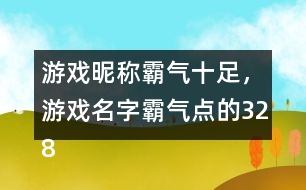 游戲昵稱霸氣十足，游戲名字霸氣點的328個