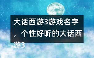 大話西游3游戲名字，個(gè)性好聽(tīng)的大話西游3名字大全305個(gè)