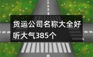 貨運(yùn)公司名稱大全好聽(tīng)大氣385個(gè)