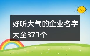 好聽大氣的企業(yè)名字大全371個