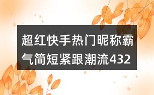 超紅快手熱門(mén)昵稱霸氣簡(jiǎn)短緊跟潮流432個(gè)