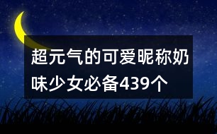 超元?dú)獾目蓯?ài)昵稱(chēng)奶味少女必備439個(gè)