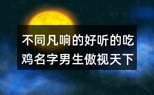 不同凡響的好聽的吃雞名字男生傲視天下383個(gè)