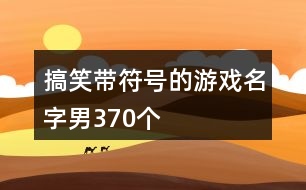 搞笑帶符號的游戲名字男370個