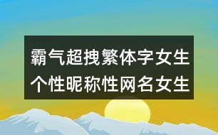 霸氣超拽繁體字女生個性昵稱性網(wǎng)名女生霸氣冷酷繁體字420個