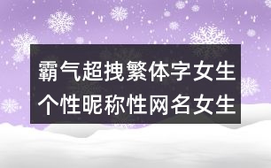 霸氣超拽繁體字女生個(gè)性昵稱性網(wǎng)名女生霸氣冷酷繁體字420個(gè)