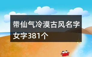 帶仙氣冷漠古風(fēng)名字女字381個