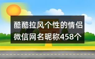 酷酷拉風個性的情侶微信網名昵稱458個