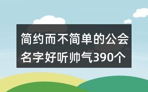 簡(jiǎn)約而不簡(jiǎn)單的公會(huì)名字好聽(tīng)?zhēng)洑?90個(gè)