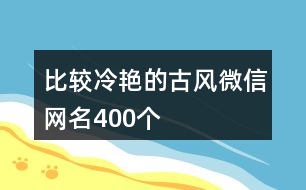 比較冷艷的古風(fēng)微信網(wǎng)名400個