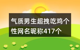 氣質(zhì)男生超拽吃雞個(gè)性網(wǎng)名昵稱(chēng)417個(gè)