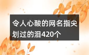 令人心酸的網(wǎng)名—指尖劃過(guò)的淚420個(gè)