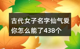 古代女子名字仙氣—愛你怎么能了438個