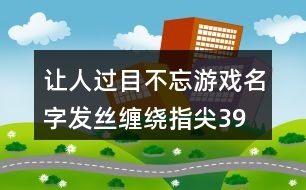 讓人過目不忘游戲名字—發(fā)絲纏繞指尖399個(gè)