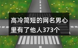 高冷簡短的網(wǎng)名男—心里有了他人373個(gè)