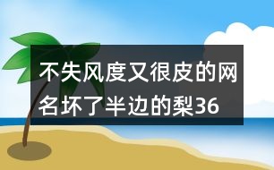 不失風(fēng)度又很皮的網(wǎng)名—壞了半邊的梨366個