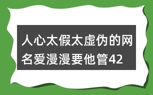 人心太假太虛偽的網(wǎng)名—愛漫漫要他管427個