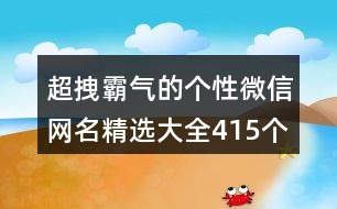 超拽霸氣的個(gè)性微信網(wǎng)名精選大全415個(gè)