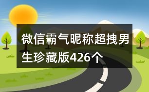 微信霸氣昵稱超拽男生珍藏版426個