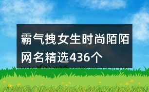 霸氣拽女生時(shí)尚陌陌網(wǎng)名精選436個(gè)