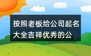 按照老板給公司起名大全,吉祥優(yōu)秀的公司名稱390個(gè)