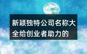 新穎獨(dú)特公司名稱大全,給創(chuàng)業(yè)者助力的公司名字410個