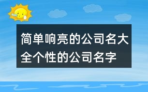 簡(jiǎn)單響亮的公司名大全,個(gè)性的公司名字大全459個(gè)