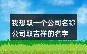 我想取一個(gè)公司名稱,公司取吉祥的名字大全402個(gè)