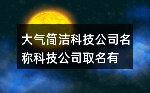 大氣簡潔科技公司名稱,科技公司取名有哪些好名字396個