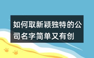 如何取新穎獨(dú)特的公司名字,簡單又有創(chuàng)意的公司名稱383個