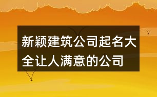 新穎建筑公司起名大全,讓人滿意的公司名稱大全441個