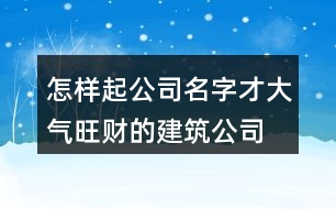 怎樣起公司名字才大氣,旺財(cái)?shù)慕ㄖ久?49個(gè)